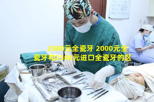 2000元全瓷牙 2000元全瓷牙和2500元进口全瓷牙的区别是什么